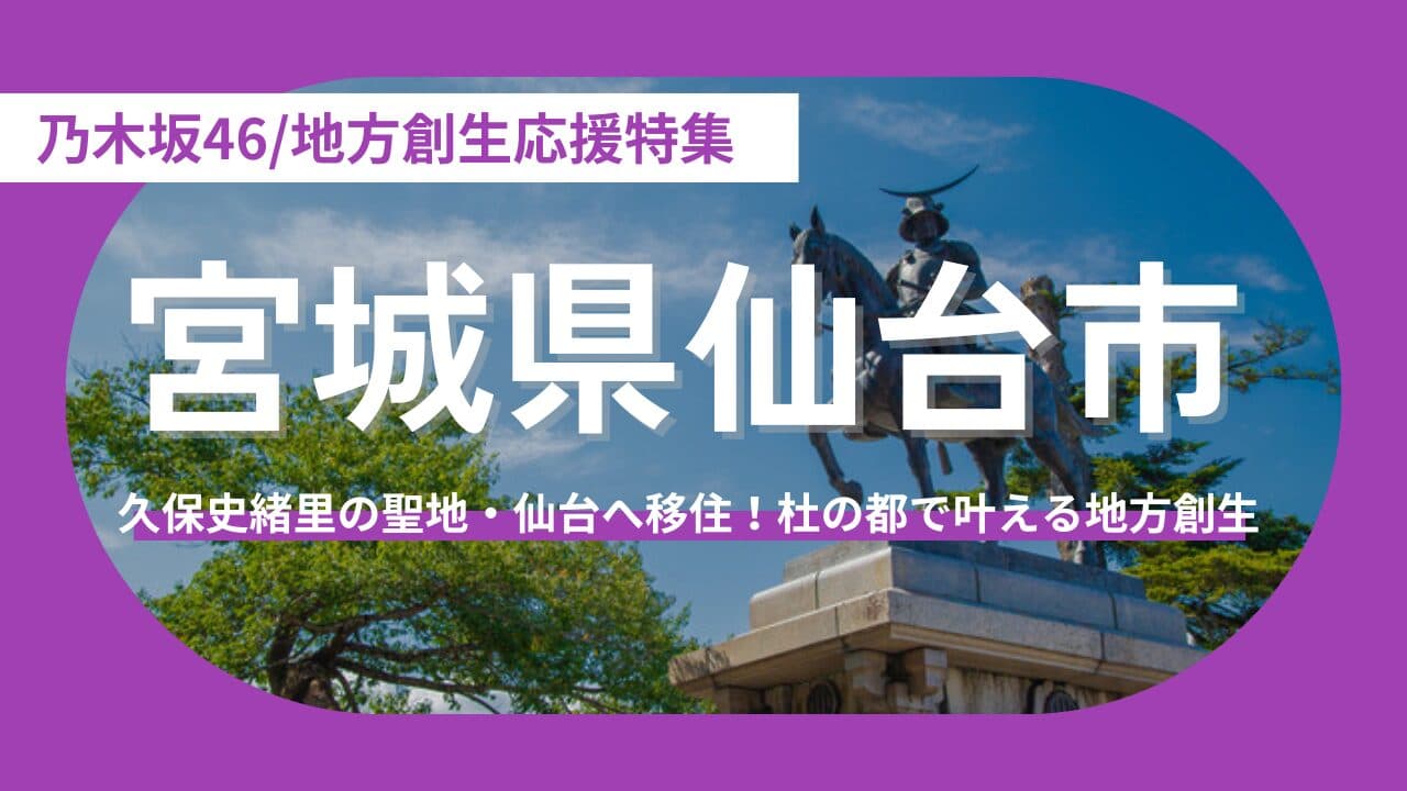 【宮城県仙台市】久保史緒里が愛する「杜の都・宮城」への誘い。OGになっても色褪せない、究極の「聖地移住」ライフ